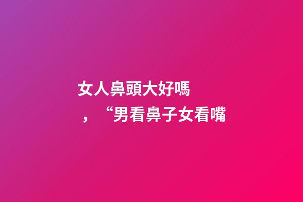 女人鼻頭大好嗎，“男看鼻子女看嘴-第1張-觀點-玄機派